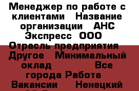 Менеджер по работе с клиентами › Название организации ­ АНС Экспресс, ООО › Отрасль предприятия ­ Другое › Минимальный оклад ­ 45 000 - Все города Работа » Вакансии   . Ненецкий АО,Волоковая д.